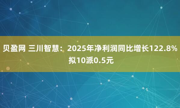 贝盈网 三川智慧：2025年净利润同比增长122.8% 拟10派0.5元