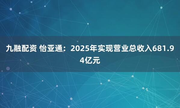 九融配资 怡亚通：2025年实现营业总收入681.94亿元