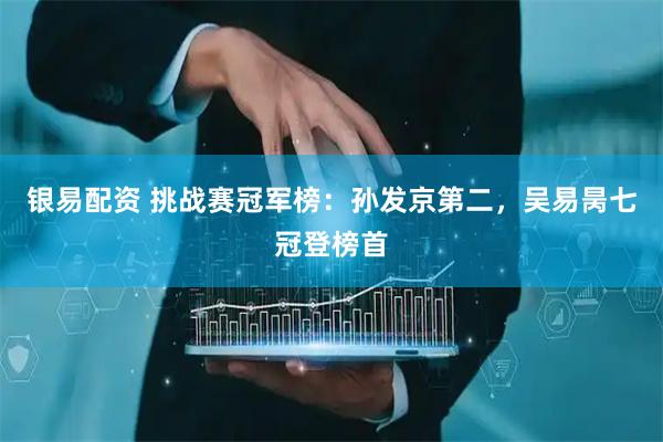 银易配资 挑战赛冠军榜：孙发京第二，吴易昺七冠登榜首
