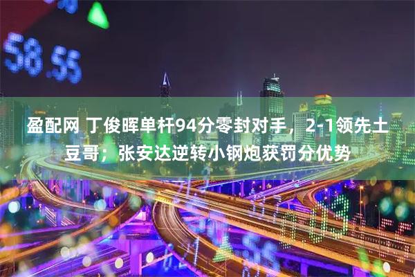 盈配网 丁俊晖单杆94分零封对手，2-1领先土豆哥；张安达逆转小钢炮获罚分优势