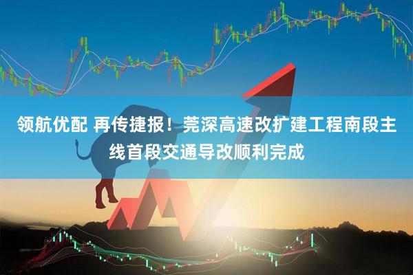 领航优配 再传捷报！莞深高速改扩建工程南段主线首段交通导改顺利完成