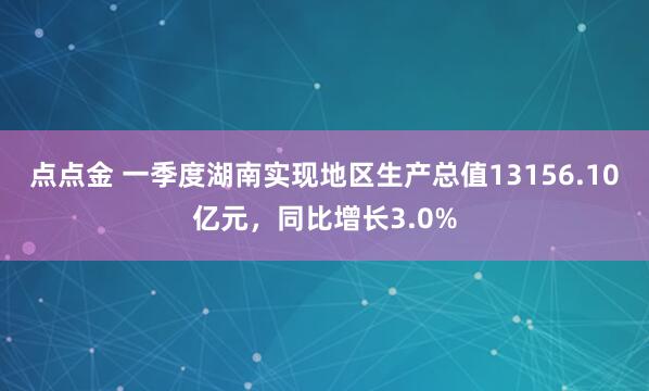 点点金 一季度湖南实现地区生产总值13156.10亿元，同比增长3.0%