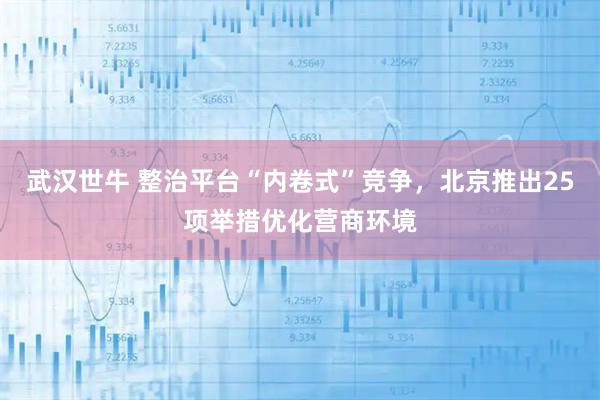 武汉世牛 整治平台“内卷式”竞争，北京推出25项举措优化营商环境