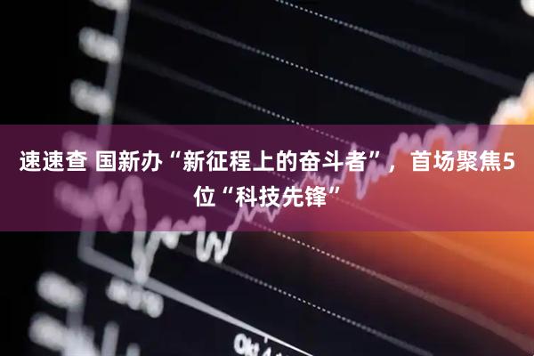 速速查 国新办“新征程上的奋斗者”，首场聚焦5位“科技先锋”