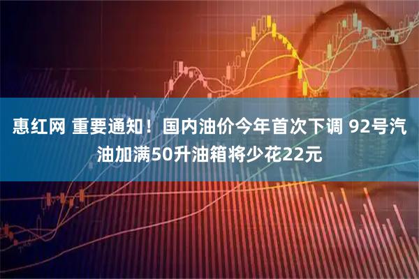 惠红网 重要通知！国内油价今年首次下调 92号汽油加满50升油箱将少花22元