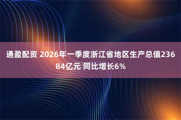 通盈配资 2026年一季度浙江省地区生产总值23684亿元 同比增长6%