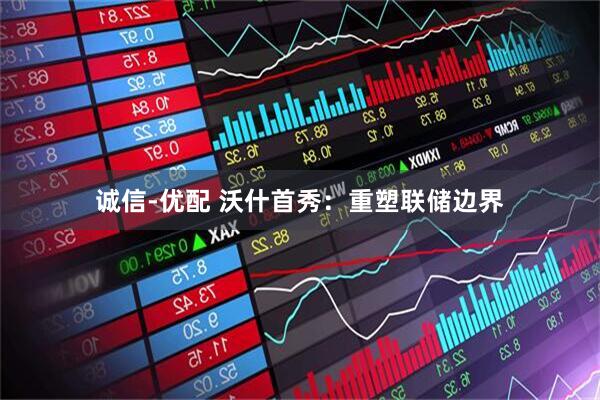 诚信-优配 沃什首秀：重塑联储边界