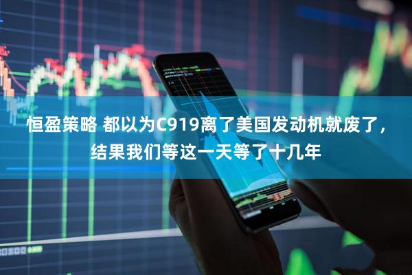 恒盈策略 都以为C919离了美国发动机就废了，结果我们等这一天等了十几年