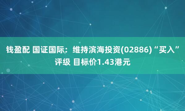 钱盈配 国证国际：维持滨海投资(02886)“买入”评级 目标价1.43港元