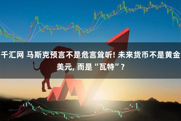 千汇网 马斯克预言不是危言耸听! 未来货币不是黄金美元, 而是“瓦特”?