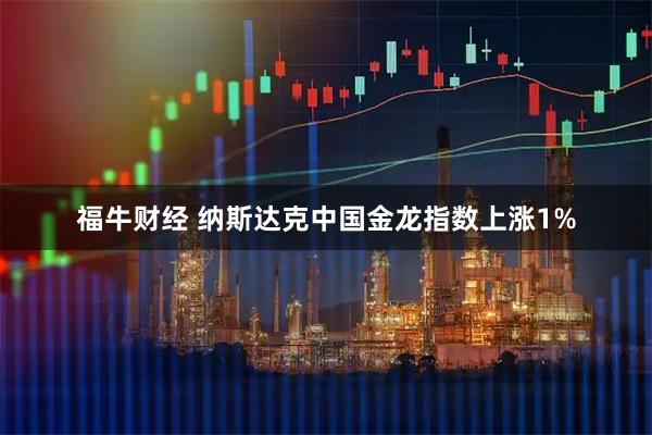 福牛财经 纳斯达克中国金龙指数上涨1%