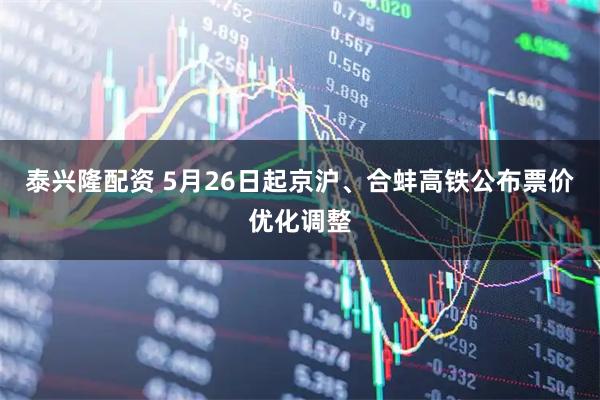 泰兴隆配资 5月26日起京沪、合蚌高铁公布票价优化调整