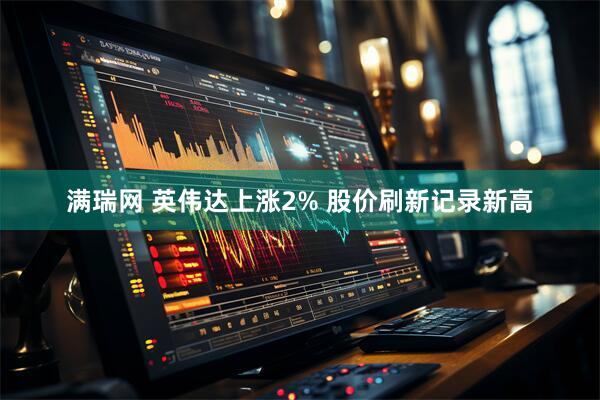满瑞网 英伟达上涨2% 股价刷新记录新高