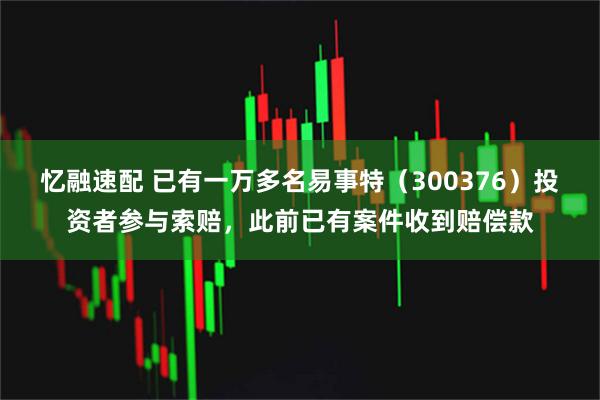 忆融速配 已有一万多名易事特(300376)投资者参与索赔,此前已有案件收到赔偿款