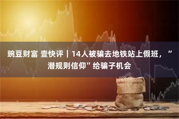 豌豆财富 壹快评｜14人被骗去地铁站上假班，“潜规则信仰”给骗子机会