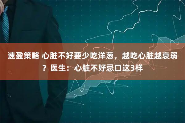 速盈策略 心脏不好要少吃洋葱，越吃心脏越衰弱？医生：心脏不好忌口这3样