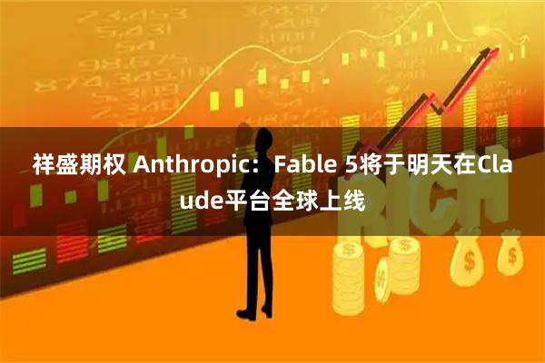 祥盛期权 Anthropic：Fable 5将于明天在Claude平台全球上线