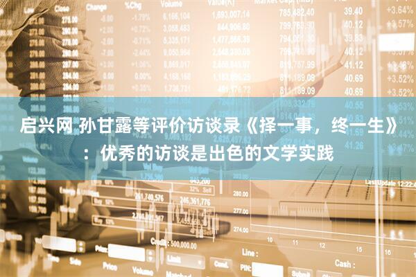 启兴网 孙甘露等评价访谈录《择一事，终一生》：优秀的访谈是出色的文学实践