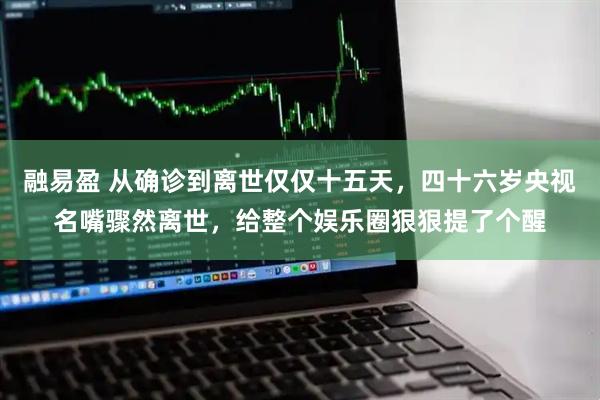 融易盈 从确诊到离世仅仅十五天,四十六岁央视名嘴骤然离世,给整个娱乐圈狠狠提了个醒