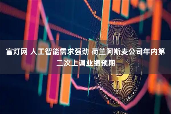 富灯网 人工智能需求强劲 荷兰阿斯麦公司年内第二次上调业绩预期