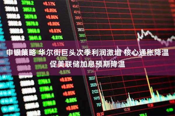 申银策略 华尔街巨头次季利润激增 核心通胀降温促美联储加息预期降温