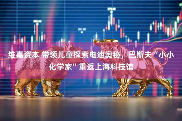 维嘉资本 带领儿童探索电池奥秘,巴斯夫“小小化学家”重返上海科技馆