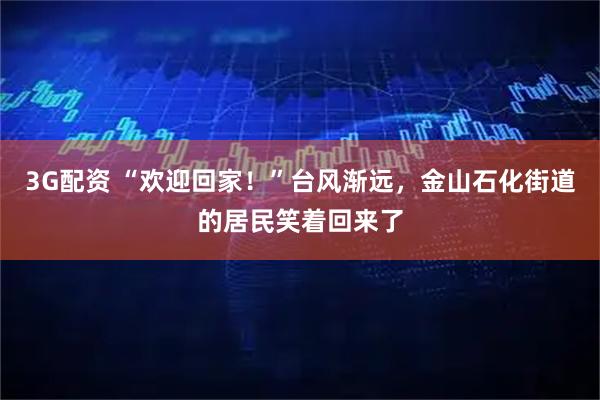 3G配资 “欢迎回家！”台风渐远，金山石化街道的居民笑着回来了