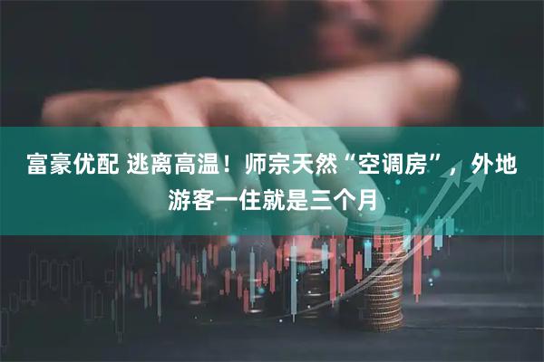 富豪优配 逃离高温！师宗天然“空调房”，外地游客一住就是三个月