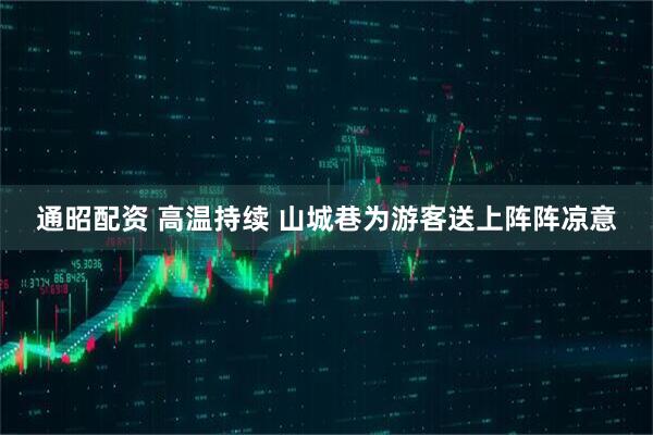 通昭配资 高温持续 山城巷为游客送上阵阵凉意